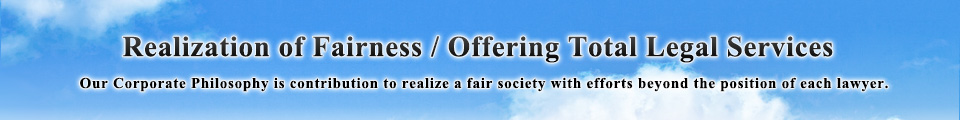 Realization of Fairness / Offering Total Legal Services -Our Corporate Philosophy is contribution to realize a fair society with efforts beyond the position of each lawyer.-