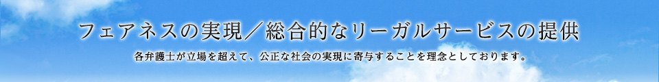 フェアネスの実現／総合的なリーガルサービスの提供 各弁護士が立場を超えて、公正な社会の実現に寄与することを理念としております。